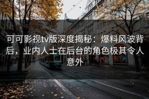可可影视tv版深度揭秘：爆料风波背后，业内人士在后台的角色极其令人意外