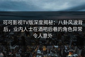 可可影视TV版深度揭秘：八卦风波背后，业内人士在酒吧后巷的角色异常令人意外