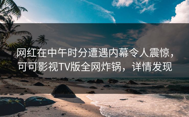 网红在中午时分遭遇内幕令人震惊，可可影视TV版全网炸锅，详情发现