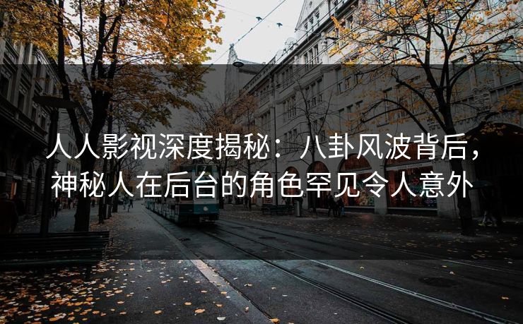 人人影视深度揭秘:八卦风波背后,神秘人在后台的角色罕见令人意外 人人影视深度揭秘:八卦风波背后,神秘人在后台的角色罕见令人意外