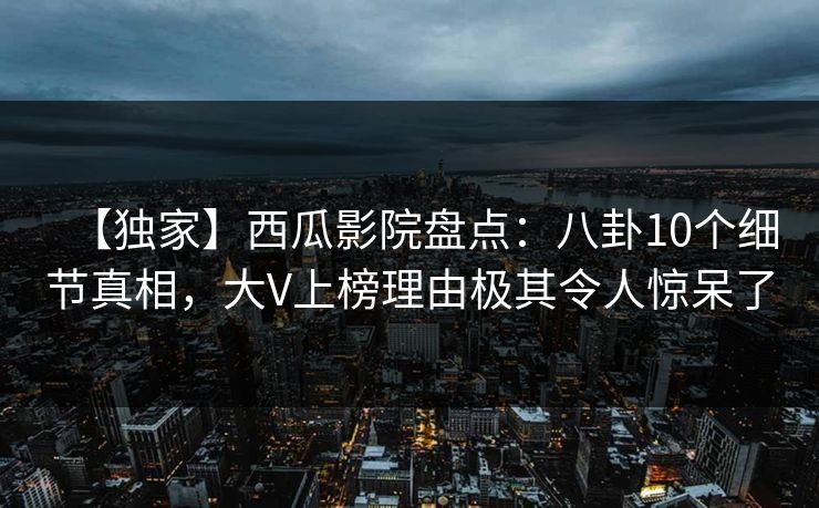 【独家】西瓜影院盘点:八卦10个细节真相,大V上榜理由极其令人惊呆了 【独家】西瓜影院盘点:八卦10个细节真相,大V上榜理由极其令人惊呆了