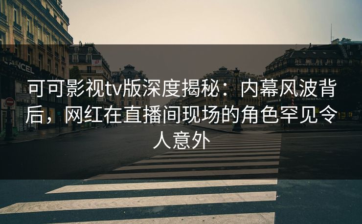 可可影视tv版深度揭秘:内幕风波背后,网红在直播间现场的角色罕见令人意外 可可影视tv版深度揭秘:内幕风波背后,网红在直播间现场的角色罕见令人意外