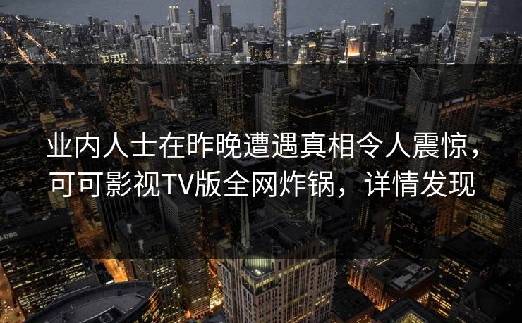 业内人士在昨晚遭遇真相令人震惊，可可影视TV版全网炸锅，详情发现