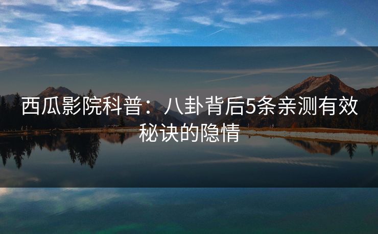 西瓜影院科普:八卦背后5条亲测有效秘诀的隐情 西瓜影院科普:八卦背后5条亲测有效秘诀的隐情