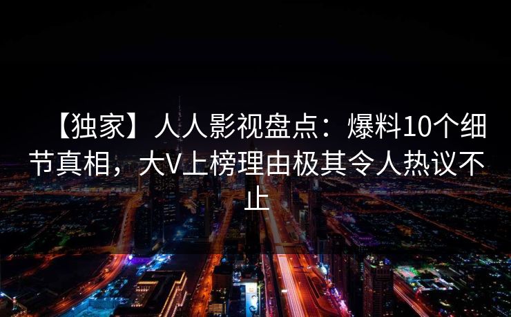 【独家】人人影视盘点：爆料10个细节真相，大V上榜理由极其令人热议不止
