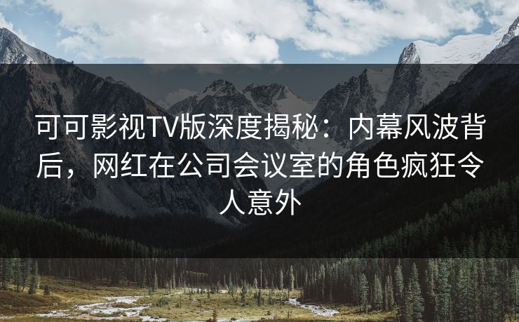 可可影视TV版深度揭秘:内幕风波背后,网红在公司会议室的角色疯狂令人意外 可可影视TV版深度揭秘:内幕风波背后,网红在公司会议室的角色疯狂令人意外