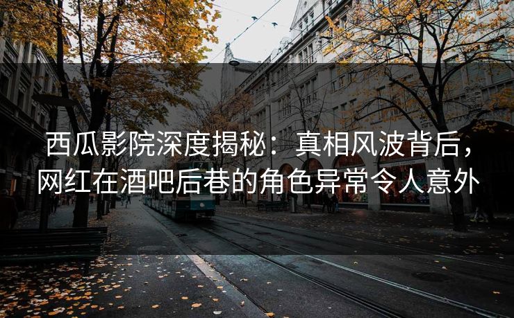 西瓜影院深度揭秘:真相风波背后,网红在酒吧后巷的角色异常令人意外 西瓜影院深度揭秘:真相风波背后,网红在酒吧后巷的角色异常令人意外