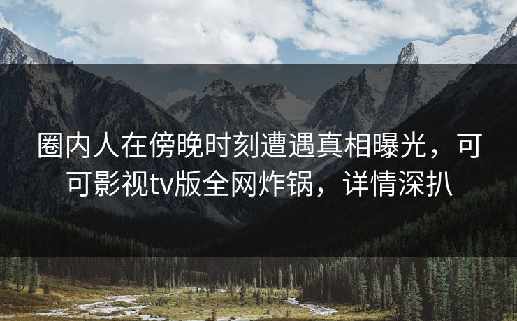 圈内人在傍晚时刻遭遇真相曝光，可可影视tv版全网炸锅，详情深扒