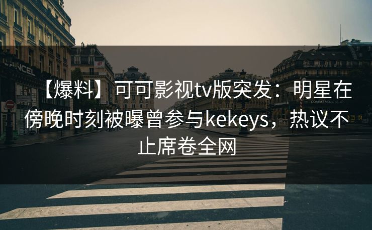 【爆料】可可影视tv版突发：明星在傍晚时刻被曝曾参与kekeys，热议不止席卷全网