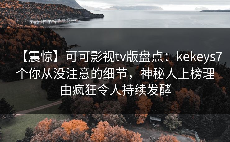 【震惊】可可影视tv版盘点:kekeys7个你从没注意的细节,神秘人上榜理由疯狂令人持续发酵 【震惊】可可影视tv版盘点:kekeys7个你从没注意的细节,神秘人上榜理由疯狂令人持续发酵