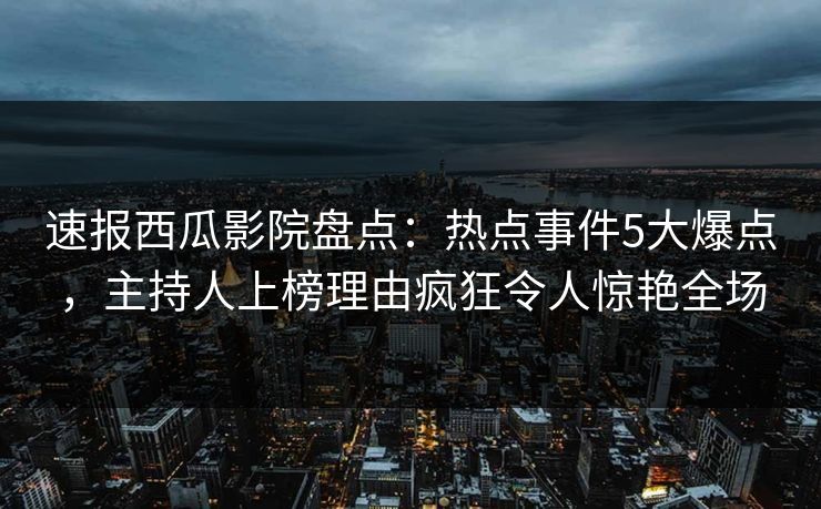 速报西瓜影院盘点:热点事件5大爆点,主持人上榜理由疯狂令人惊艳全场 速报西瓜影院盘点:热点事件5大爆点,主持人上榜理由疯狂令人惊艳全场