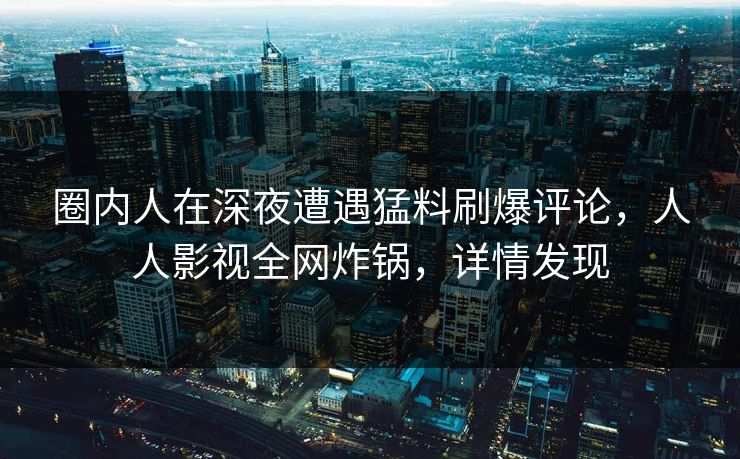 圈内人在深夜遭遇猛料刷爆评论,人人影视全网炸锅,详情发现 圈内人在深夜遭遇猛料刷爆评论,人人影视全网炸锅,详情发现