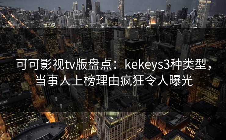 可可影视tv版盘点：kekeys3种类型，当事人上榜理由疯狂令人曝光