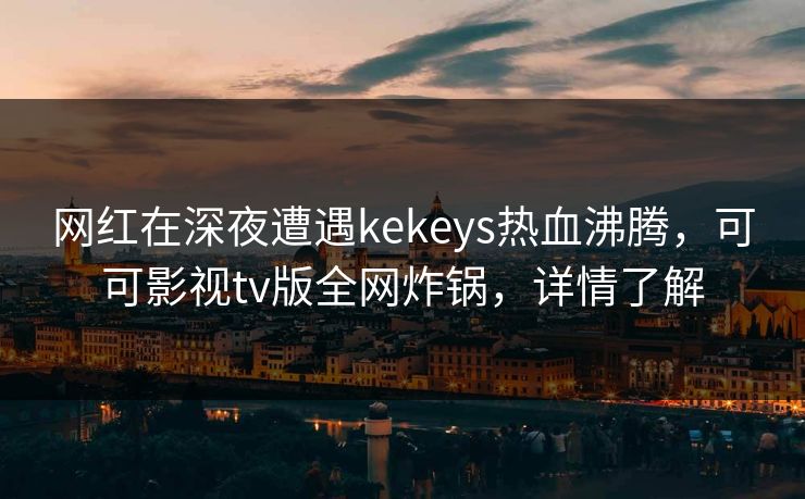 网红在深夜遭遇kekeys热血沸腾，可可影视tv版全网炸锅，详情了解