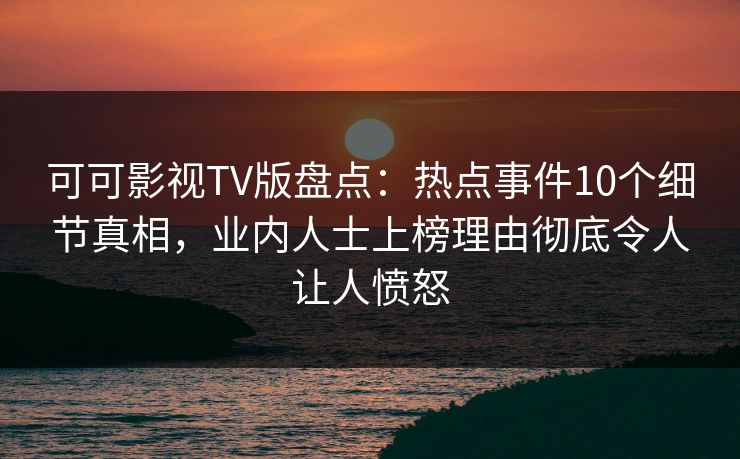 可可影视TV版盘点:热点事件10个细节真相,业内人士上榜理由彻底令人让人愤怒 可可影视TV版盘点:热点事件10个细节真相,业内人士上榜理由彻底令人让人愤怒