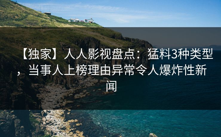 【独家】人人影视盘点：猛料3种类型，当事人上榜理由异常令人爆炸性新闻