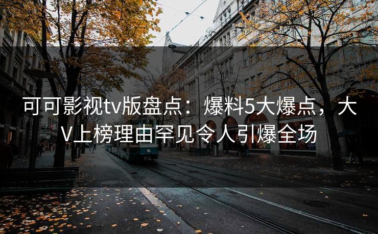 可可影视tv版盘点:爆料5大爆点,大V上榜理由罕见令人引爆全场 可可影视tv版盘点:爆料5大爆点,大V上榜理由罕见令人引爆全场