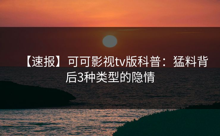 【速报】可可影视tv版科普：猛料背后3种类型的隐情