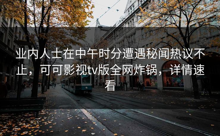 业内人士在中午时分遭遇秘闻热议不止，可可影视tv版全网炸锅，详情速看