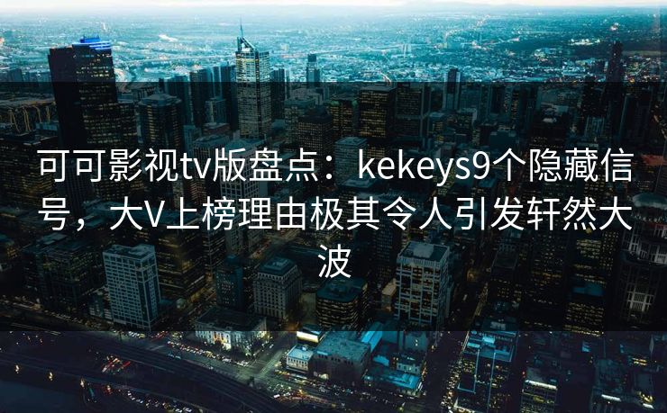 可可影视tv版盘点：kekeys9个隐藏信号，大V上榜理由极其令人引发轩然大波