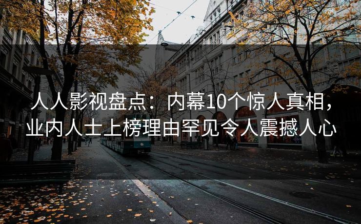 人人影视盘点：内幕10个惊人真相，业内人士上榜理由罕见令人震撼人心