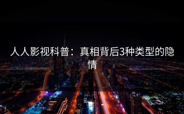 人人影视科普:真相背后3种类型的隐情 人人影视科普:真相背后3种类型的隐情