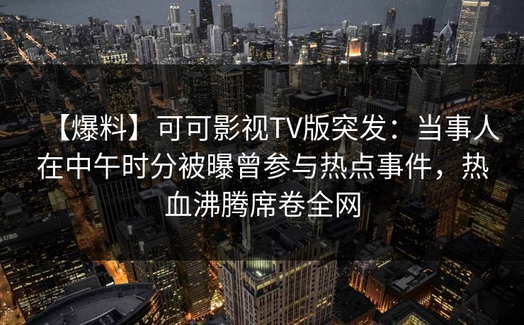 【爆料】可可影视TV版突发：当事人在中午时分被曝曾参与热点事件，热血沸腾席卷全网