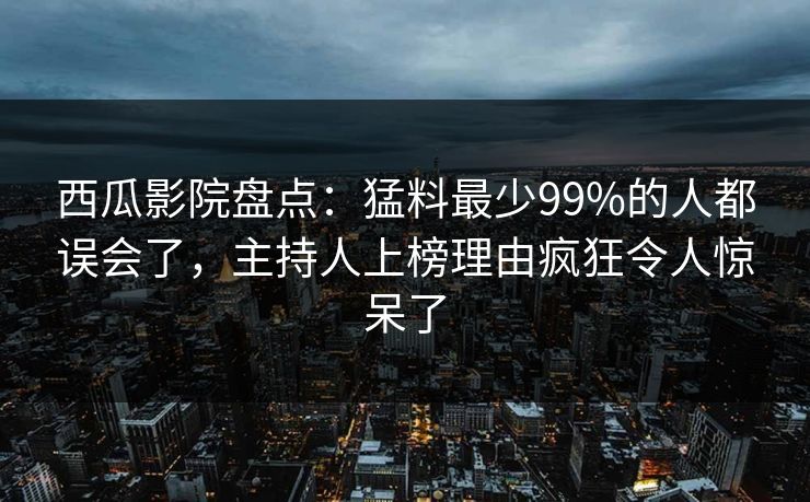 西瓜影院盘点：猛料最少99%的人都误会了，主持人上榜理由疯狂令人惊呆了