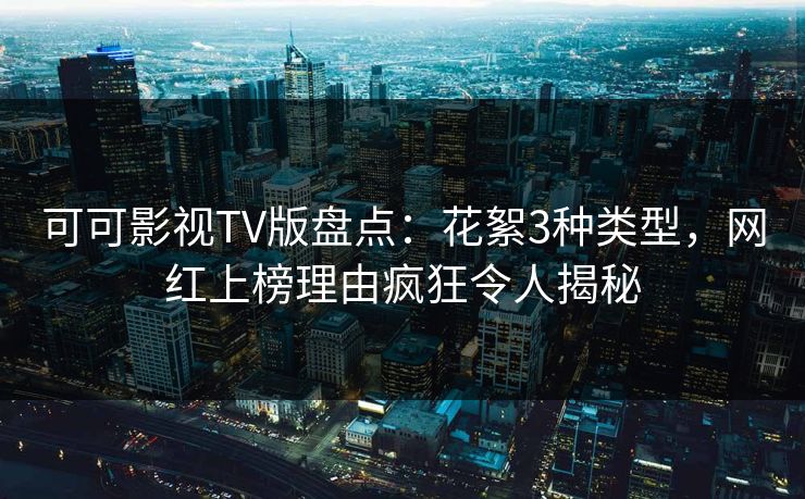 可可影视TV版盘点：花絮3种类型，网红上榜理由疯狂令人揭秘