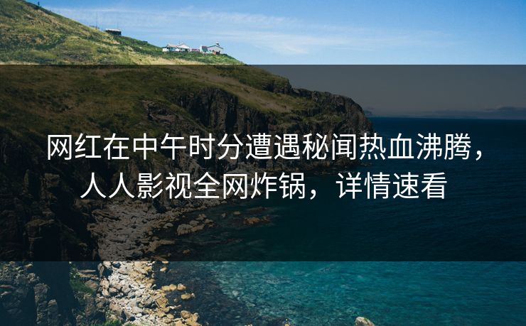 网红在中午时分遭遇秘闻热血沸腾，人人影视全网炸锅，详情速看