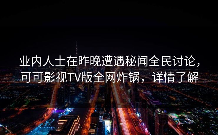 业内人士在昨晚遭遇秘闻全民讨论，可可影视TV版全网炸锅，详情了解