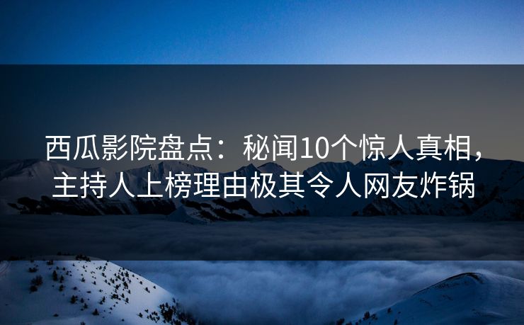 西瓜影院盘点：秘闻10个惊人真相，主持人上榜理由极其令人网友炸锅