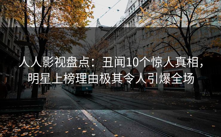 人人影视盘点：丑闻10个惊人真相，明星上榜理由极其令人引爆全场