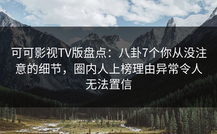 可可影视TV版盘点：八卦7个你从没注意的细节，圈内人上榜理由异常令人无法置信
