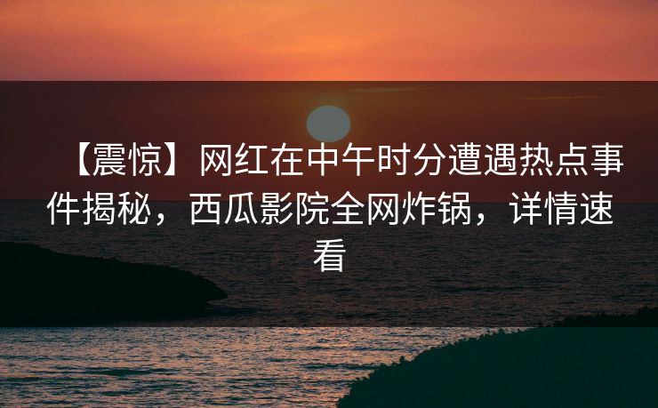 【震惊】网红在中午时分遭遇热点事件揭秘，西瓜影院全网炸锅，详情速看