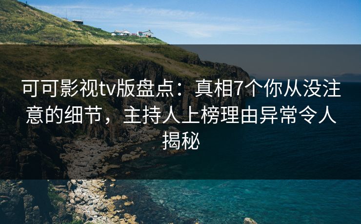 可可影视tv版盘点：真相7个你从没注意的细节，主持人上榜理由异常令人揭秘