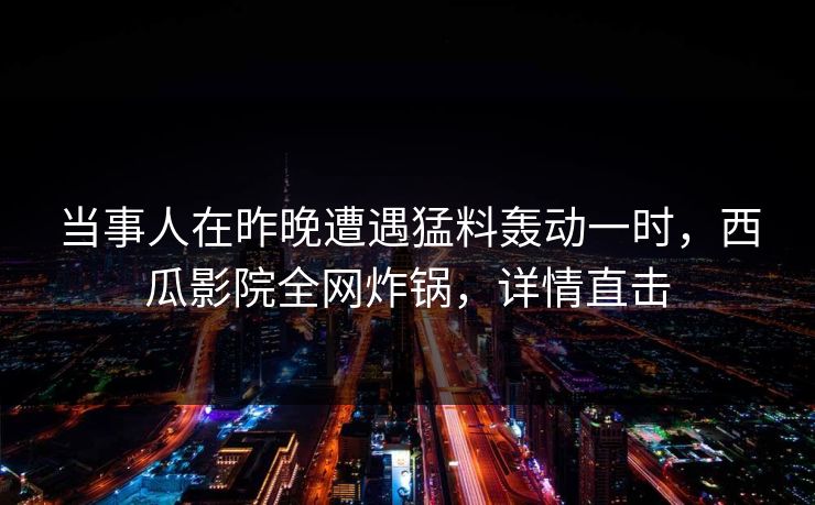 当事人在昨晚遭遇猛料轰动一时，西瓜影院全网炸锅，详情直击