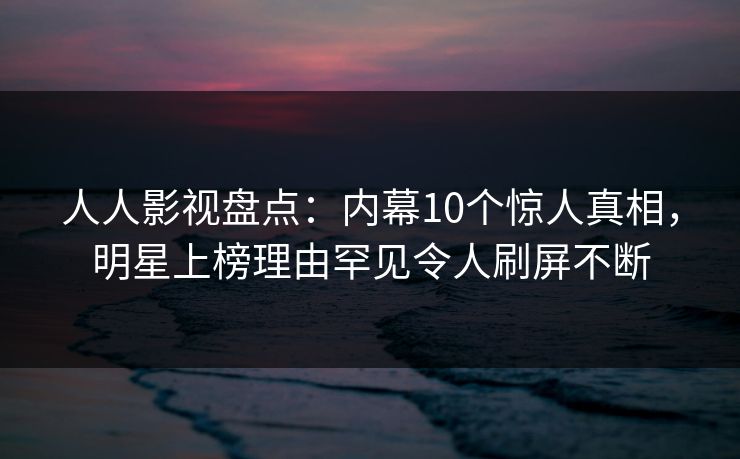 人人影视盘点：内幕10个惊人真相，明星上榜理由罕见令人刷屏不断