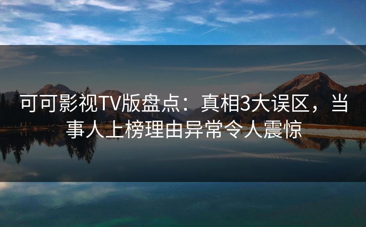 可可影视TV版盘点:真相3大误区,当事人上榜理由异常令人震惊 可可影视TV版盘点:真相3大误区,当事人上榜理由异常令人震惊