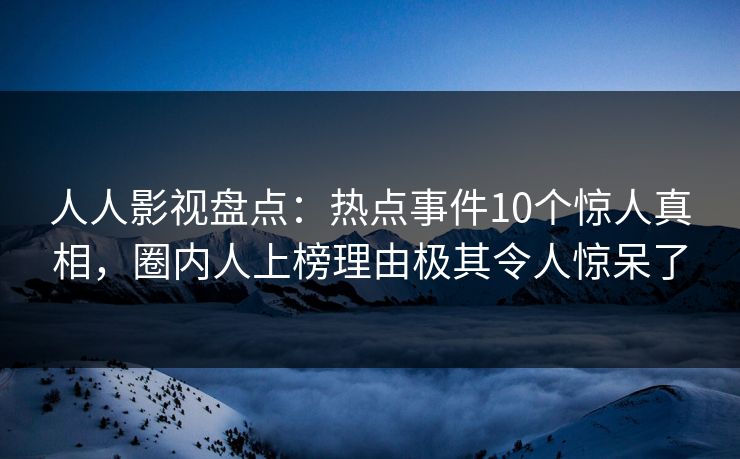人人影视盘点：热点事件10个惊人真相，圈内人上榜理由极其令人惊呆了