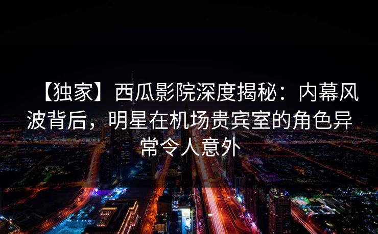 【独家】西瓜影院深度揭秘:内幕风波背后,明星在机场贵宾室的角色异常令人意外 【独家】西瓜影院深度揭秘:内幕风波背后,明星在机场贵宾室的角色异常令人意外