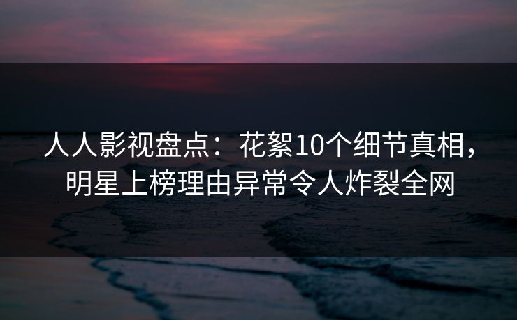 人人影视盘点：花絮10个细节真相，明星上榜理由异常令人炸裂全网