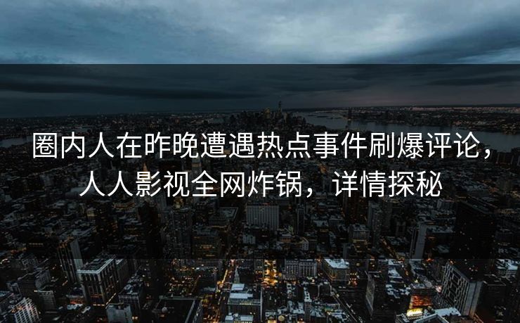 圈内人在昨晚遭遇热点事件刷爆评论,人人影视全网炸锅,详情探秘 圈内人在昨晚遭遇热点事件刷爆评论,人人影视全网炸锅,详情探秘