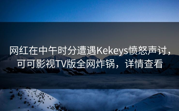 网红在中午时分遭遇Kekeys愤怒声讨，可可影视TV版全网炸锅，详情查看