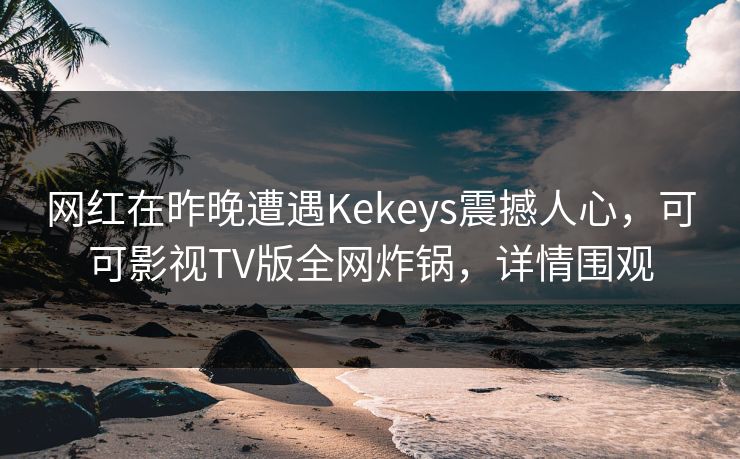 网红在昨晚遭遇Kekeys震撼人心,可可影视TV版全网炸锅,详情围观 网红在昨晚遭遇Kekeys震撼人心,可可影视TV版全网炸锅,详情围观