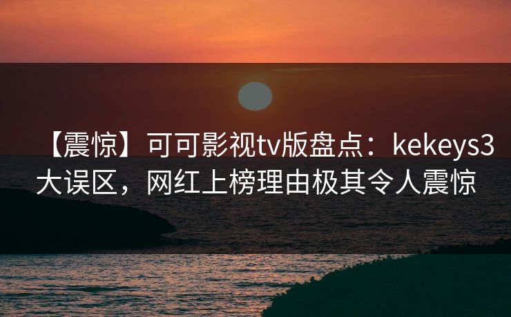 【震惊】可可影视tv版盘点:kekeys3大误区,网红上榜理由极其令人震惊 【震惊】可可影视tv版盘点:kekeys3大误区,网红上榜理由极其令人震惊
