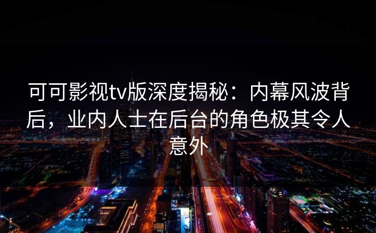 可可影视tv版深度揭秘：内幕风波背后，业内人士在后台的角色极其令人意外