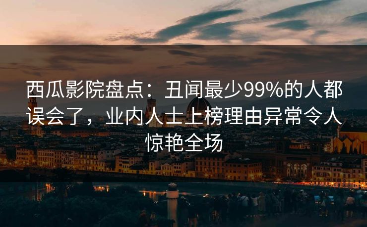 西瓜影院盘点:丑闻最少99%的人都误会了,业内人士上榜理由异常令人惊艳全场 西瓜影院盘点:丑闻最少99%的人都误会了,业内人士上榜理由异常令人惊艳全场