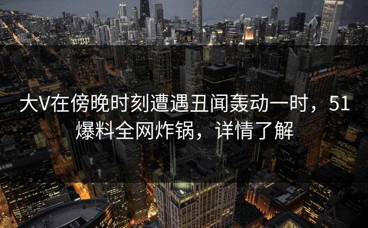 大V在傍晚时刻遭遇丑闻轰动一时,51爆料全网炸锅,详情了解 大V在傍晚时刻遭遇丑闻轰动一时,51爆料全网炸锅,详情了解