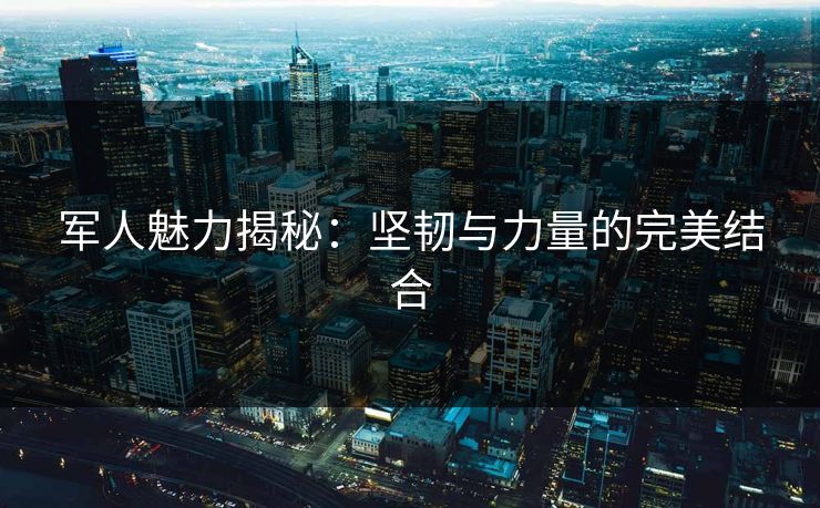 军人魅力揭秘：坚韧与力量的完美结合